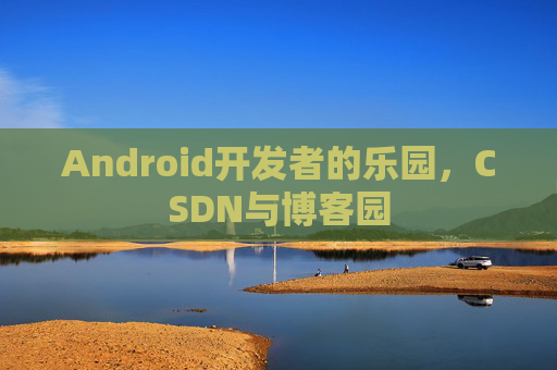 Android开发者的乐园，CSDN与博客园