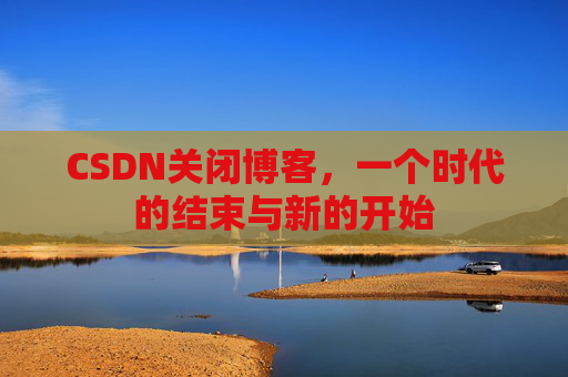 CSDN关闭博客，一个时代的结束与新的开始